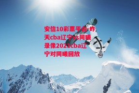 安信10彩票平台-昨天cba辽宁vs同曦录像2021cba辽宁对同曦回放