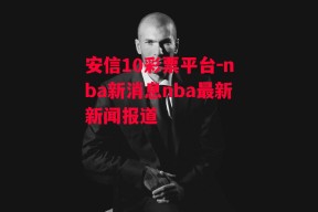 安信10彩票平台-nba新消息nba最新新闻报道